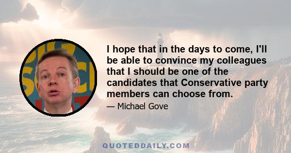 I hope that in the days to come, I'll be able to convince my colleagues that I should be one of the candidates that Conservative party members can choose from.