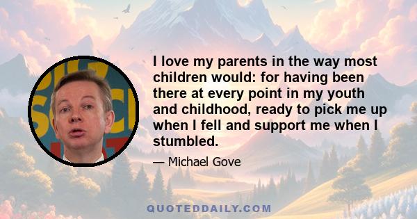 I love my parents in the way most children would: for having been there at every point in my youth and childhood, ready to pick me up when I fell and support me when I stumbled.