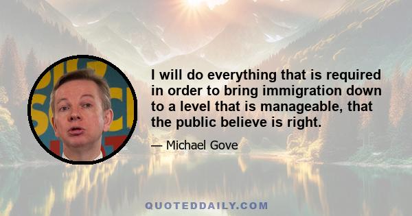 I will do everything that is required in order to bring immigration down to a level that is manageable, that the public believe is right.