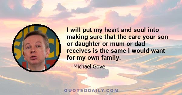 I will put my heart and soul into making sure that the care your son or daughter or mum or dad receives is the same I would want for my own family.