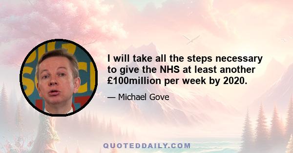 I will take all the steps necessary to give the NHS at least another £100million per week by 2020.