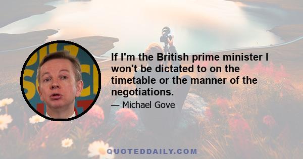 If I'm the British prime minister I won't be dictated to on the timetable or the manner of the negotiations.