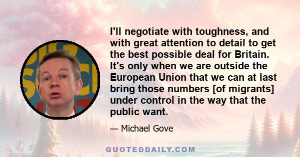 I'll negotiate with toughness, and with great attention to detail to get the best possible deal for Britain. It's only when we are outside the European Union that we can at last bring those numbers [of migrants] under