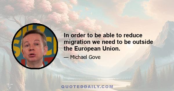 In order to be able to reduce migration we need to be outside the European Union.