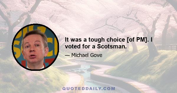 It was a tough choice [of PM]. I voted for a Scotsman.