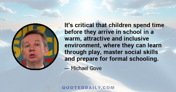 It's critical that children spend time before they arrive in school in a warm, attractive and inclusive environment, where they can learn through play, master social skills and prepare for formal schooling.