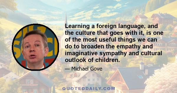 Learning a foreign language, and the culture that goes with it, is one of the most useful things we can do to broaden the empathy and imaginative sympathy and cultural outlook of children.