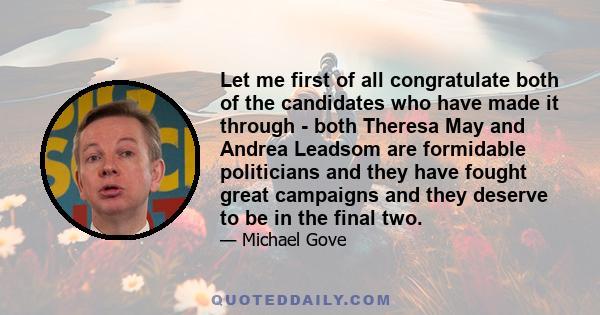 Let me first of all congratulate both of the candidates who have made it through - both Theresa May and Andrea Leadsom are formidable politicians and they have fought great campaigns and they deserve to be in the final