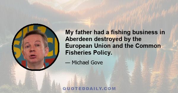 My father had a fishing business in Aberdeen destroyed by the European Union and the Common Fisheries Policy.