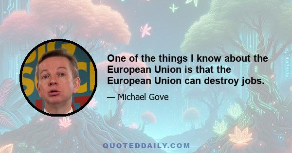 One of the things I know about the European Union is that the European Union can destroy jobs.