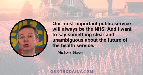 Our most important public service will always be the NHS. And I want to say something clear and unambiguous about the future of the health service.