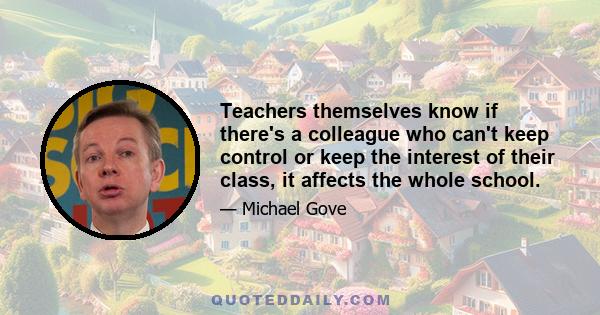 Teachers themselves know if there's a colleague who can't keep control or keep the interest of their class, it affects the whole school.