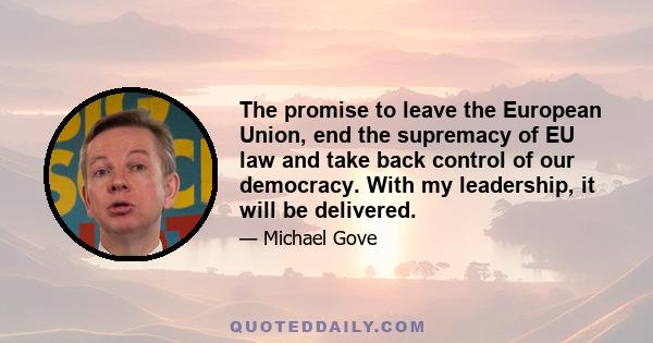 The promise to leave the European Union, end the supremacy of EU law and take back control of our democracy. With my leadership, it will be delivered.