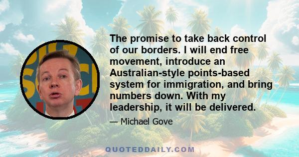 The promise to take back control of our borders. I will end free movement, introduce an Australian-style points-based system for immigration, and bring numbers down. With my leadership, it will be delivered.