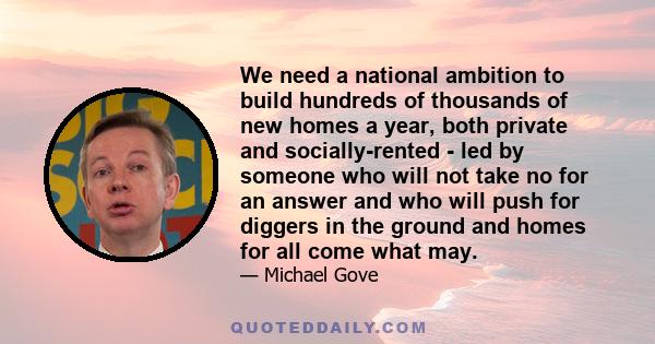 We need a national ambition to build hundreds of thousands of new homes a year, both private and socially-rented - led by someone who will not take no for an answer and who will push for diggers in the ground and homes