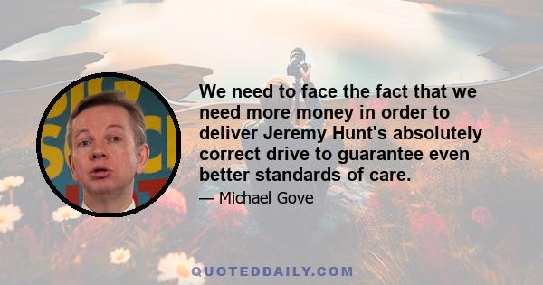 We need to face the fact that we need more money in order to deliver Jeremy Hunt's absolutely correct drive to guarantee even better standards of care.