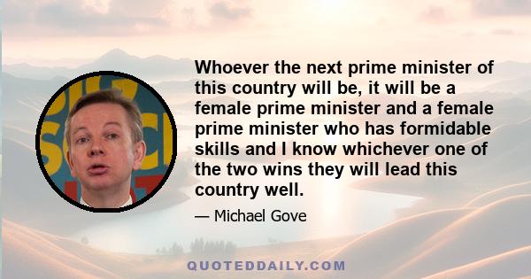 Whoever the next prime minister of this country will be, it will be a female prime minister and a female prime minister who has formidable skills and I know whichever one of the two wins they will lead this country well.