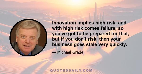 Innovation implies high risk, and with high risk comes failure, so you've got to be prepared for that, but if you don't risk, then your business goes stale very quickly.