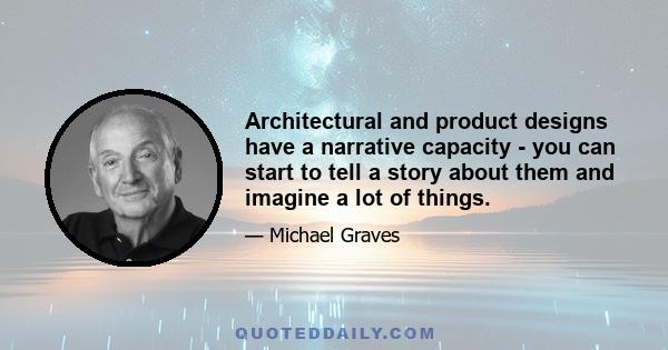 Architectural and product designs have a narrative capacity - you can start to tell a story about them and imagine a lot of things.