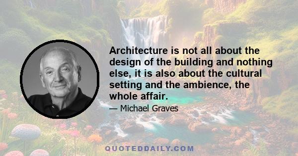 Architecture is not all about the design of the building and nothing else, it is also about the cultural setting and the ambience, the whole affair.