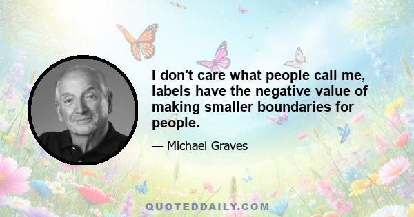 I don't care what people call me, labels have the negative value of making smaller boundaries for people.