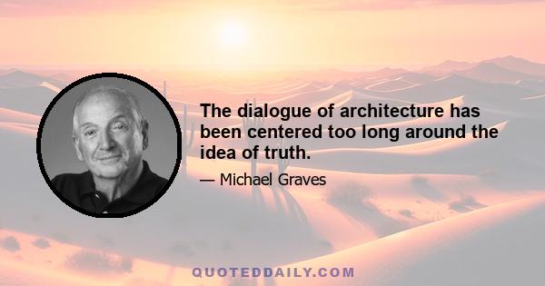 The dialogue of architecture has been centered too long around the idea of truth.