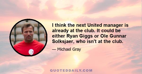 I think the next United manager is already at the club. It could be either Ryan Giggs or Ole Gunnar Solksjaer, who isn't at the club.