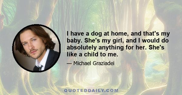 I have a dog at home, and that's my baby. She's my girl, and I would do absolutely anything for her. She's like a child to me.