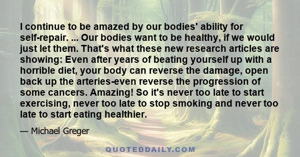 I continue to be amazed by our bodies' ability for self-repair. ... Our bodies want to be healthy, if we would just let them. That's what these new research articles are showing: Even after years of beating yourself up