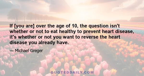If [you are] over the age of 10, the question isn't whether or not to eat healthy to prevent heart disease, it's whether or not you want to reverse the heart disease you already have.
