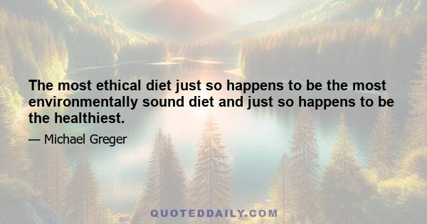 The most ethical diet just so happens to be the most environmentally sound diet and just so happens to be the healthiest.