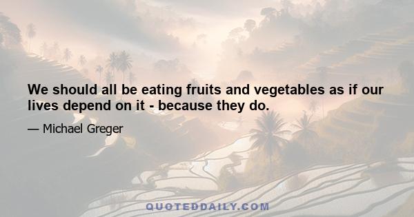 We should all be eating fruits and vegetables as if our lives depend on it - because they do.