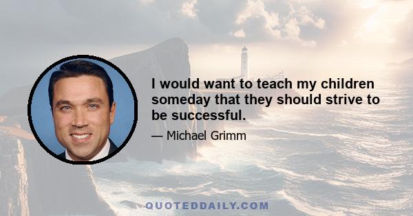 I would want to teach my children someday that they should strive to be successful.