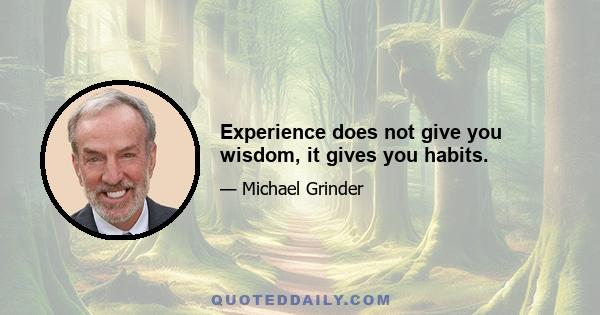 Experience does not give you wisdom, it gives you habits.