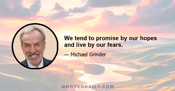 We tend to promise by our hopes and live by our fears.