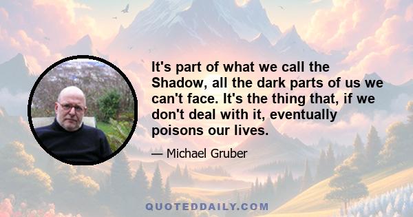 It's part of what we call the Shadow, all the dark parts of us we can't face. It's the thing that, if we don't deal with it, eventually poisons our lives.