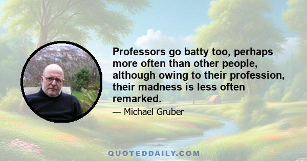 Professors go batty too, perhaps more often than other people, although owing to their profession, their madness is less often remarked.