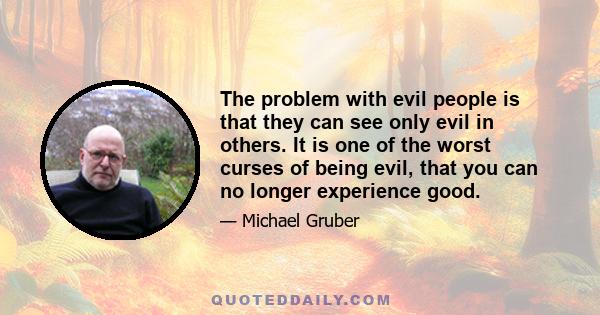 The problem with evil people is that they can see only evil in others. It is one of the worst curses of being evil, that you can no longer experience good.