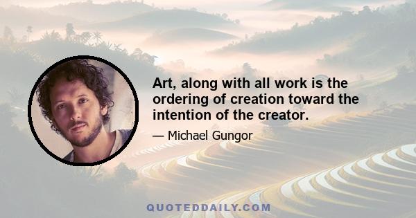 Art, along with all work is the ordering of creation toward the intention of the creator.