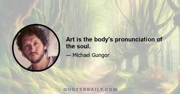 Art is the body's pronunciation of the soul.