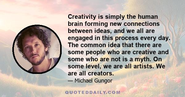 Creativity is simply the human brain forming new connections between ideas, and we all are engaged in this process every day. The common idea that there are some people who are creative and some who are not is a myth.