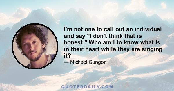 I'm not one to call out an individual and say I don't think that is honest. Who am I to know what is in their heart while they are singing it?