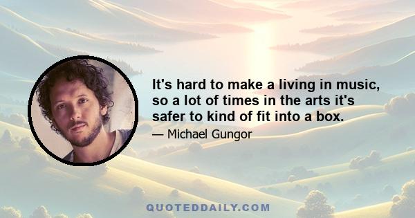 It's hard to make a living in music, so a lot of times in the arts it's safer to kind of fit into a box.