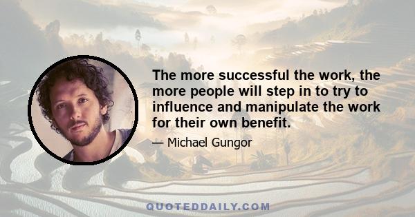 The more successful the work, the more people will step in to try to influence and manipulate the work for their own benefit.