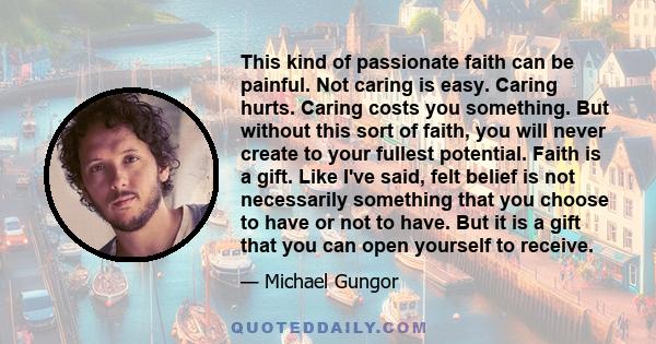 This kind of passionate faith can be painful. Not caring is easy. Caring hurts. Caring costs you something. But without this sort of faith, you will never create to your fullest potential. Faith is a gift. Like I've