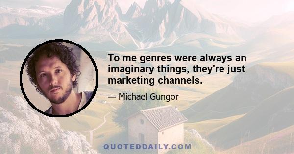 To me genres were always an imaginary things, they're just marketing channels.