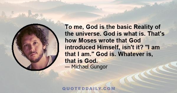 To me, God is the basic Reality of the universe. God is what is. That's how Moses wrote that God introduced Himself, isn't it? I am that I am. God is. Whatever is, that is God.