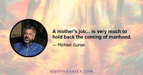 A mother's job... is very much to hold back the coming of manhood.