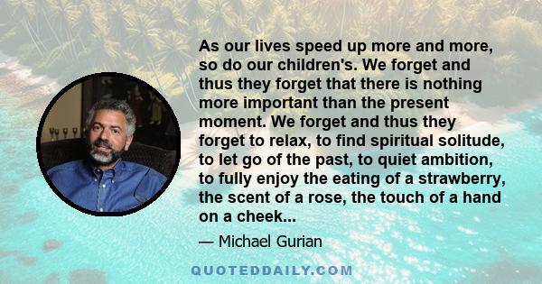 As our lives speed up more and more, so do our children's. We forget and thus they forget that there is nothing more important than the present moment. We forget and thus they forget to relax, to find spiritual