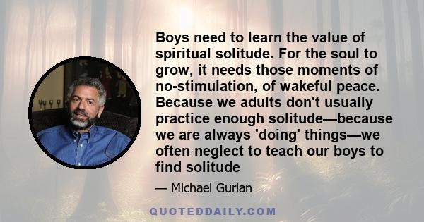 Boys need to learn the value of spiritual solitude. For the soul to grow, it needs those moments of no-stimulation, of wakeful peace. Because we adults don't usually practice enough solitude—because we are always